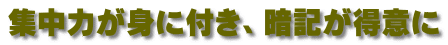 集中力が身に付き、暗記が得意に 
