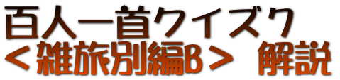 百人一首クイズ７　 ＜雑旅別編B＞ 解説