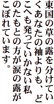 東国の草の露を分けていくあなたの袖よりも、どこへも発っていかない私のたもとの方が涙の露がこぼれています。