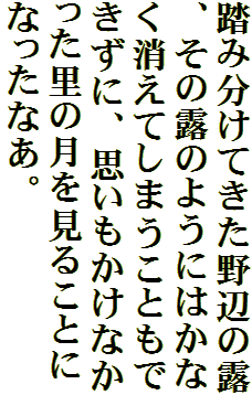 踏み分けてきた野辺の露、その露のようにはかなく消えてしまうこともできずに、思いもかけなかった里の月を見ることになったなあ。