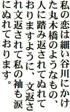 私の恋は細い谷川にかけた丸木橋のようなもの、人に踏み返されてぬれておりますように、文返され文返されて私の袖も涙にぬれております。